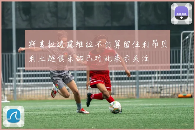 斯基拉透露维拉不打算留住利昂贝利土超俱乐部已对此表示关注