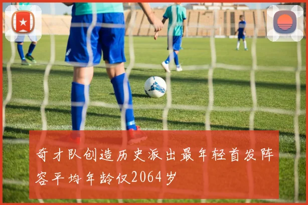 奇才队创造历史派出最年轻首发阵容平均年龄仅2064岁