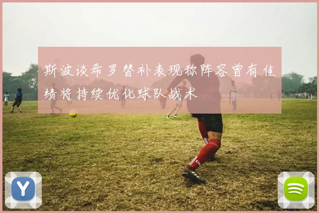 斯波谈希罗替补表现称阵容曾有佳绩将持续优化球队战术