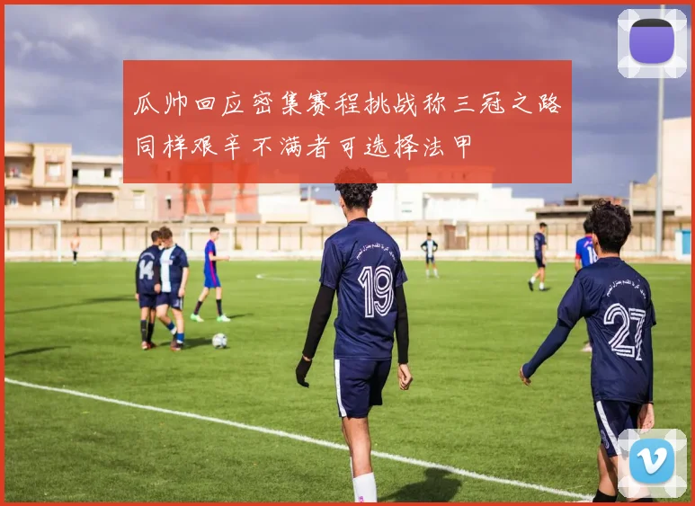 瓜帅回应密集赛程挑战称三冠之路同样艰辛不满者可选择法甲
