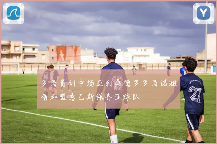 罗马青训中场亚利桑德罗罗马诺租借加盟意乙斯佩齐亚球队