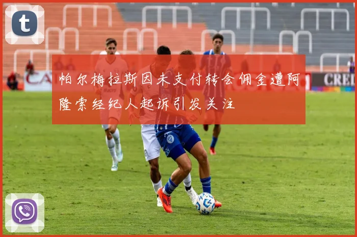 帕尔梅拉斯因未支付转会佣金遭阿隆索经纪人起诉引发关注