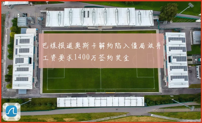 巴媒报道奥斯卡解约陷入僵局放弃工资要求1400万签约奖金