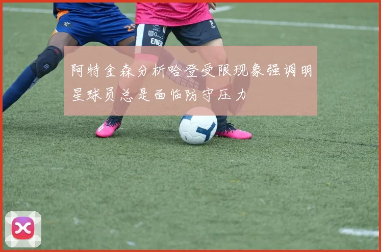 阿特金森分析哈登受限现象强调明星球员总是面临防守压力