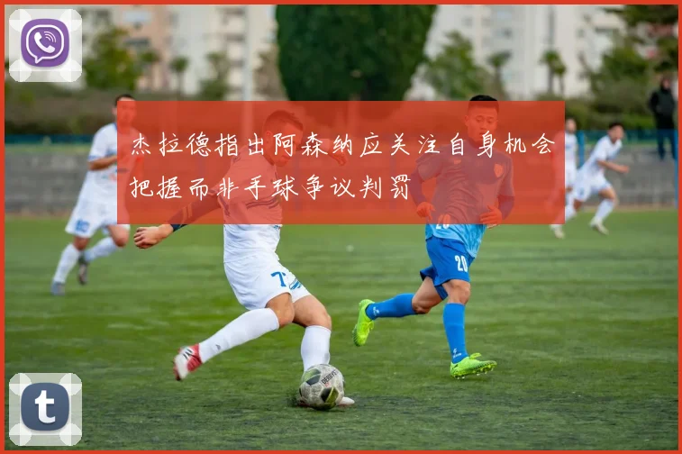 杰拉德指出阿森纳应关注自身机会把握而非手球争议判罚