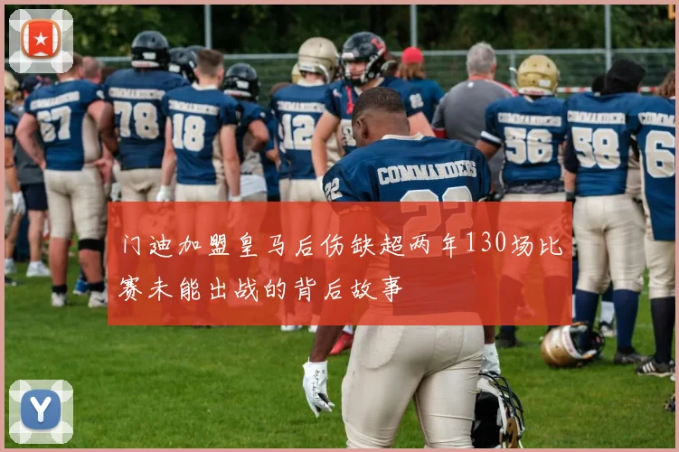 门迪加盟皇马后伤缺超两年130场比赛未能出战的背后故事