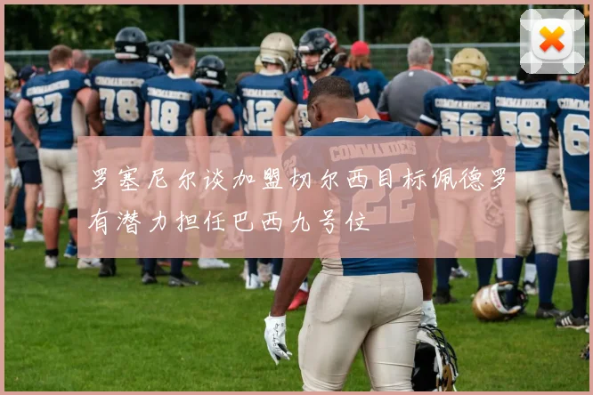 罗塞尼尔谈加盟切尔西目标佩德罗有潜力担任巴西九号位