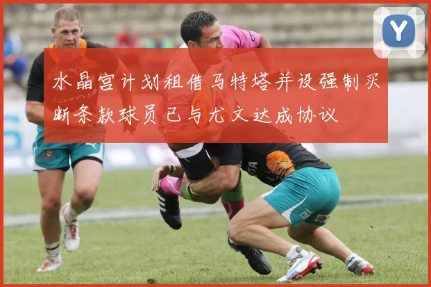 水晶宫计划租借马特塔并设强制买断条款球员已与尤文达成协议
