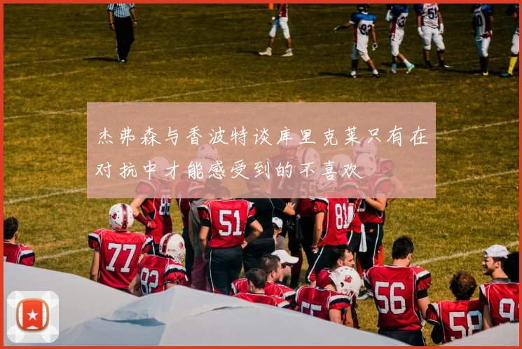 杰弗森与香波特谈库里克莱只有在对抗中才能感受到的不喜欢