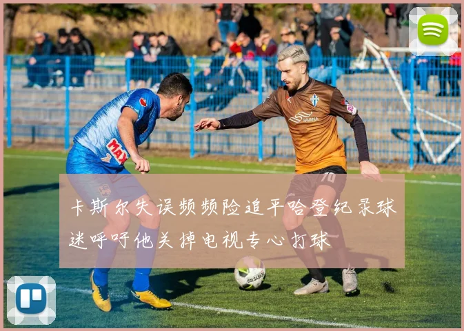 卡斯尔失误频频险追平哈登纪录球迷呼吁他关掉电视专心打球