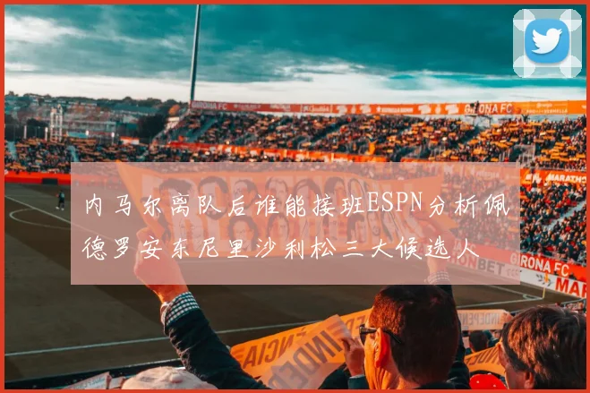 内马尔离队后谁能接班ESPN分析佩德罗安东尼里沙利松三大候选人