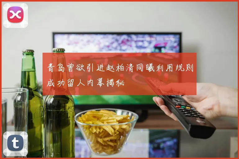 青岛曾欲引进赵柏清同曦利用规则成功留人内幕揭秘