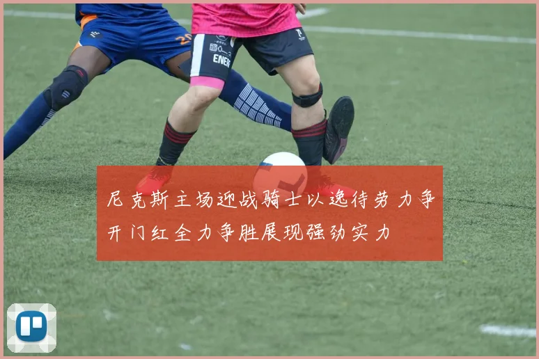 尼克斯主场迎战骑士以逸待劳力争开门红全力争胜展现强劲实力