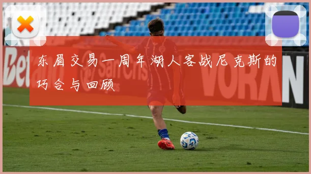 东眉交易一周年湖人客战尼克斯的巧合与回顾