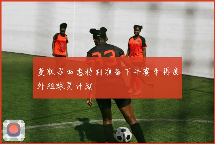 曼联召回惠特利准备下半赛季再度外租球员计划