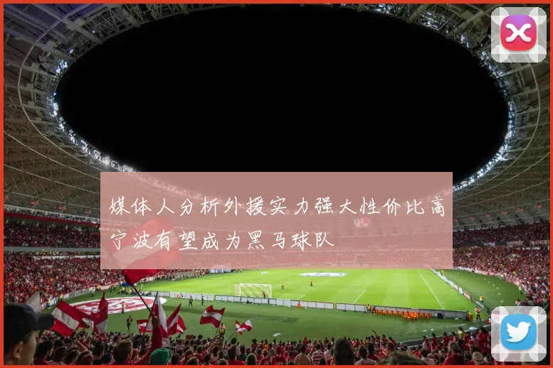 媒体人分析外援实力强大性价比高宁波有望成为黑马球队