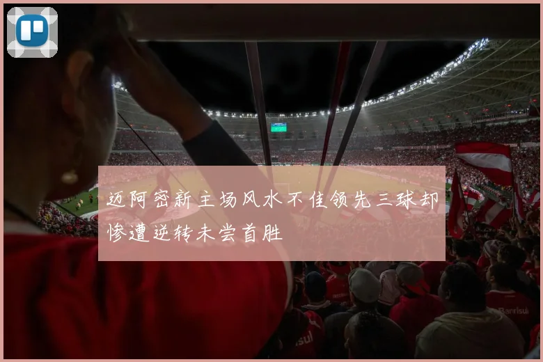 迈阿密新主场风水不佳领先三球却惨遭逆转未尝首胜