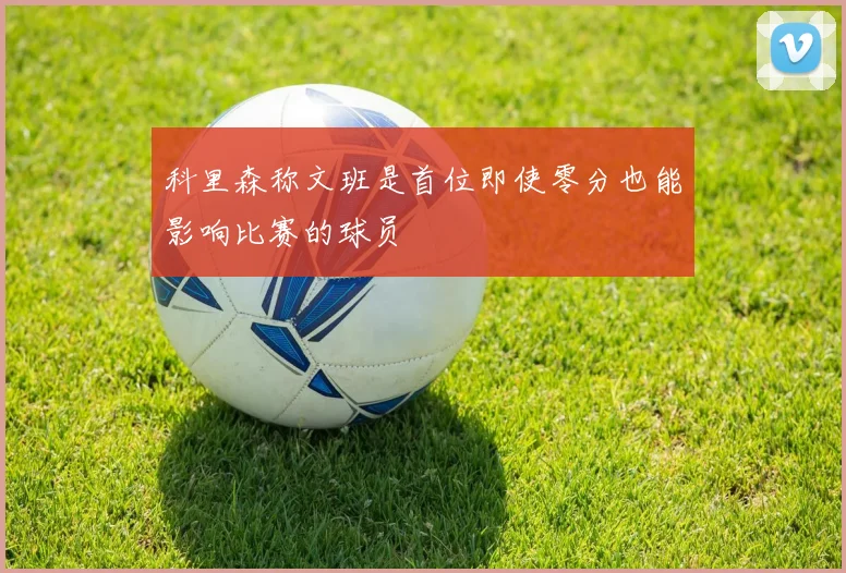 科里森称文班是首位即使零分也能影响比赛的球员