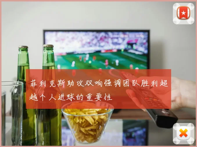 菲利克斯助攻双响强调团队胜利超越个人进球的重要性