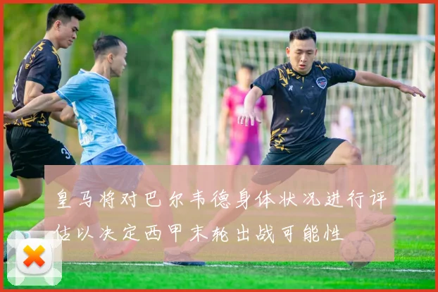 皇马将对巴尔韦德身体状况进行评估以决定西甲末轮出战可能性