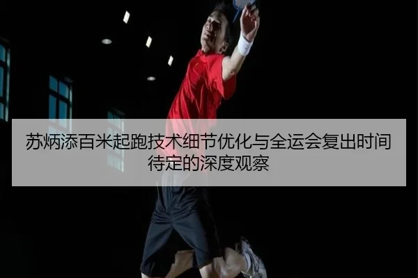 苏炳添百米起跑技术细节优化与全运会复出时间待定的深度观察 | StarskySports